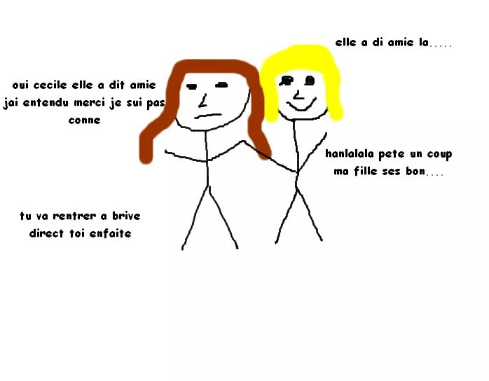 elle a di amie la.... ; oui cecile elle a dit amie jai entendu merci je sui pas conne ; hanlalala pete un coup ma fille ses bon...... ; tu va rentrer a brive direct toi en faite