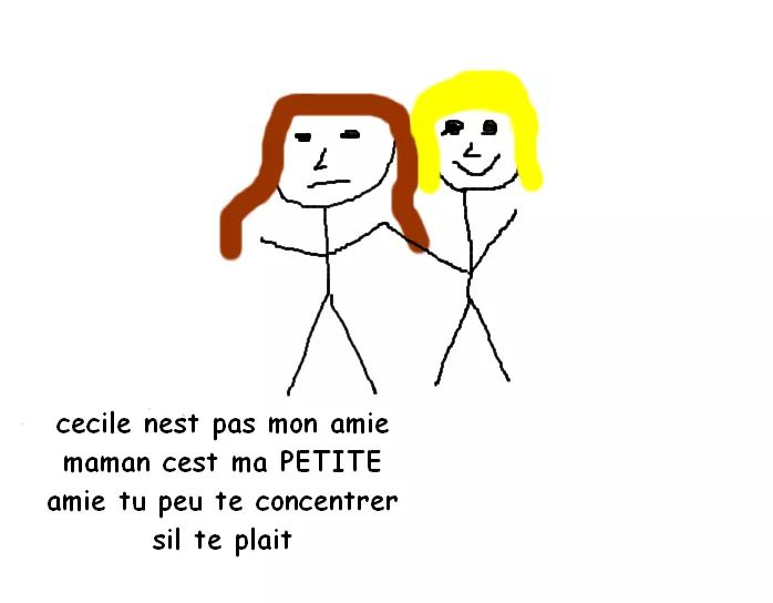 cecile nest pas mone maman cest ma PETITE amie tu peu te concentrer sil te plait